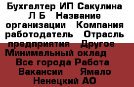 Бухгалтер ИП Сакулина Л.Б › Название организации ­ Компания-работодатель › Отрасль предприятия ­ Другое › Минимальный оклад ­ 1 - Все города Работа » Вакансии   . Ямало-Ненецкий АО